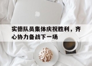 开云体育入口-包含实德队员集体庆祝胜利，齐心协力备战下一场的词条